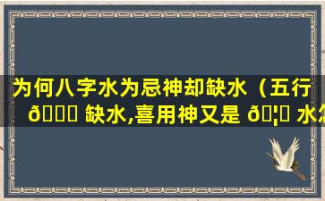 为何八字水为忌神却缺水（五行 🍀 缺水,喜用神又是 🦍 水怎么办）